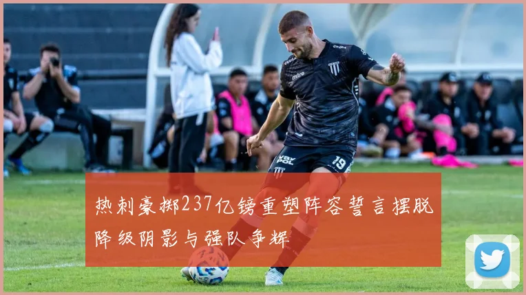 热刺豪掷237亿镑重塑阵容誓言摆脱降级阴影与强队争辉