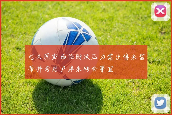 尤文图斯面临财政压力需出售米雷蒂并考虑卢库米转会事宜
