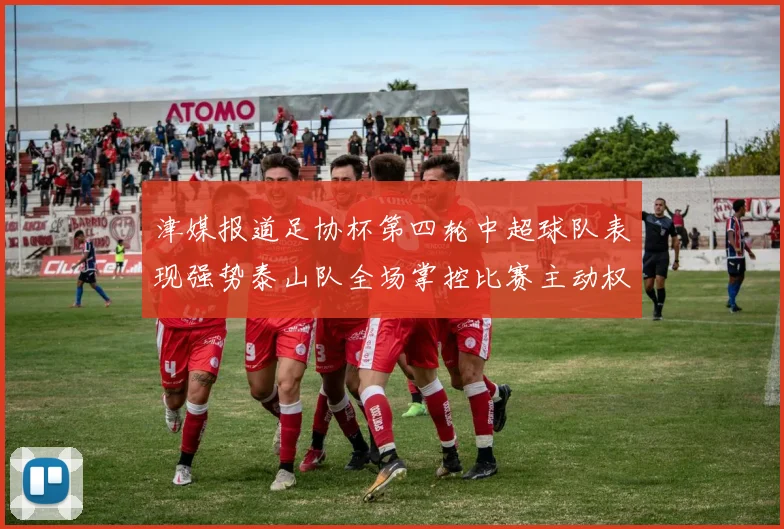 津媒报道足协杯第四轮中超球队表现强势泰山队全场掌控比赛主动权