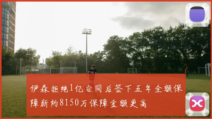 伊森拒绝1亿合同后签下五年全额保障新约8150万保障金额更高