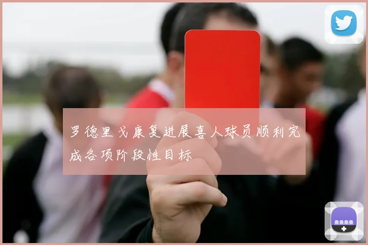 罗德里戈康复进展喜人球员顺利完成各项阶段性目标