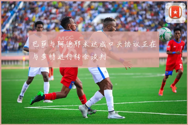 巴萨与阿德耶米达成口头协议正在与多特进行转会谈判