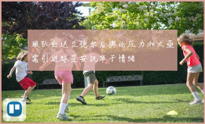 狼队白送兰德尔后舆论压力加大亟需引进球星安抚华子情绪
