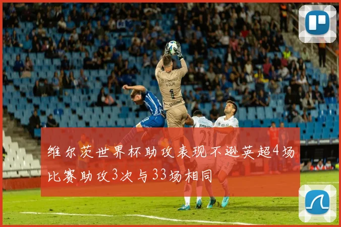 维尔茨世界杯助攻表现不逊英超4场比赛助攻3次与33场相同