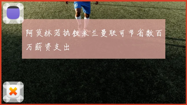 阿莫林若执教米兰曼联可节省数百万薪资支出