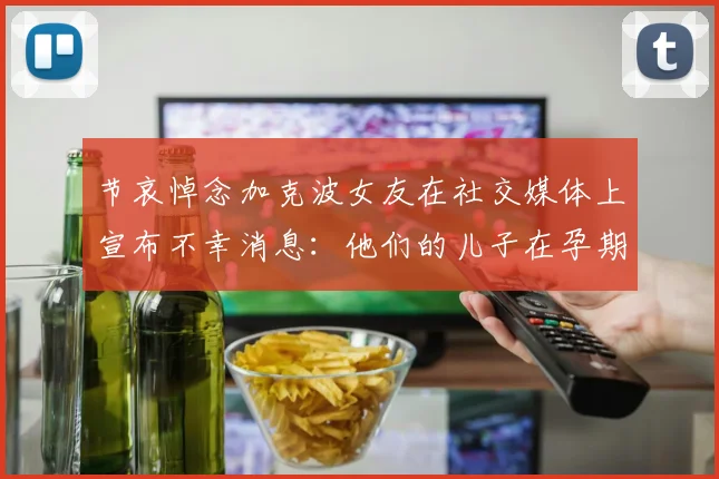节哀悼念加克波女友在社交媒体上宣布不幸消息：他们的儿子在孕期夭折
