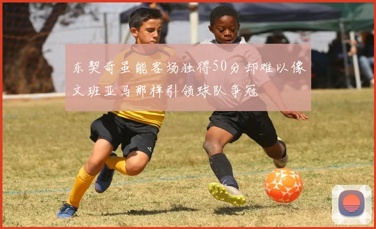 东契奇虽能客场独得50分却难以像文班亚马那样引领球队争冠