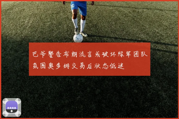 巴爷警告布朗流言或破坏绿军团队氛围奥多姆交易后状态低迷