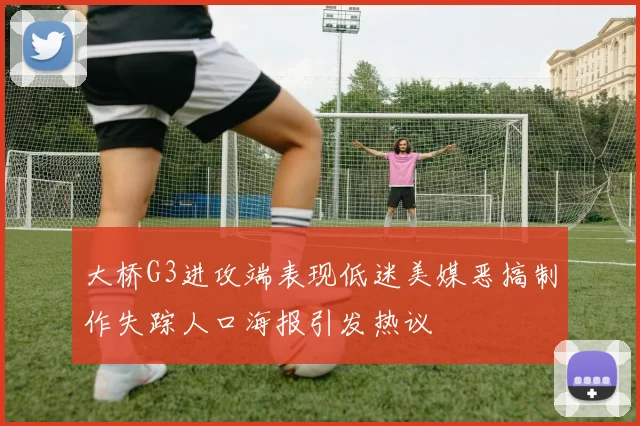 大桥G3进攻端表现低迷美媒恶搞制作失踪人口海报引发热议