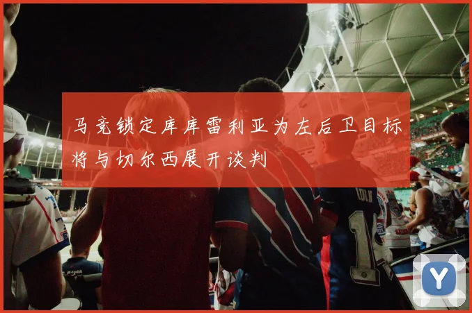 马竞锁定库库雷利亚为左后卫目标将与切尔西展开谈判