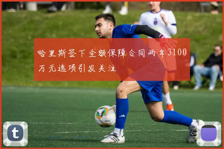 哈里斯签下全额保障合同两年3100万无选项引发关注