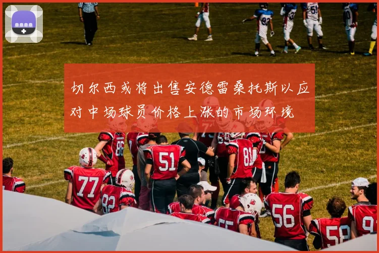 切尔西或将出售安德雷桑托斯以应对中场球员价格上涨的市场环境