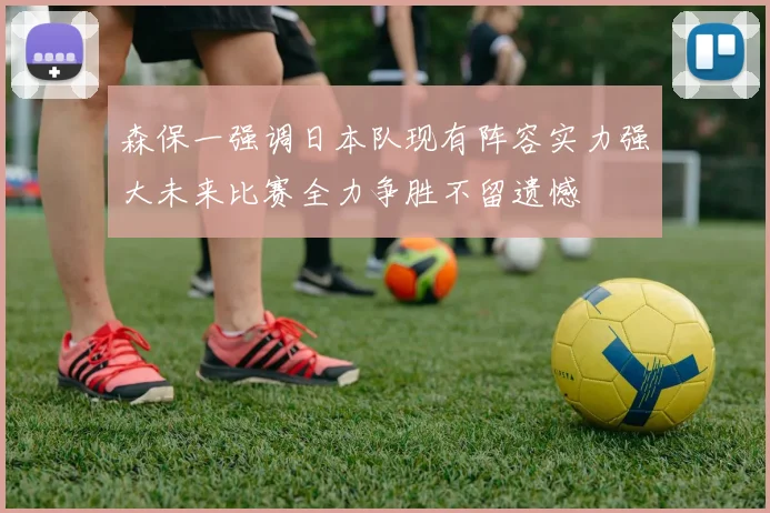 森保一强调日本队现有阵容实力强大未来比赛全力争胜不留遗憾